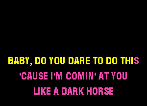 BABY, DO YOU DARE TO DO THIS
'CAUSE I'M COMIH' AT YOU
LIKE A DARK HORSE