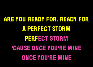 ARE YOU READY FOR, READY FOR
A PERFECT STORM
PERFECT STORM
'CAUSE ONCE YOU'RE MINE
ONCE YOU'RE MINE