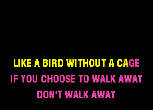 LIKE A BIRD WITHOUT A CAGE
IF YOU CHOOSE T0 WALK AWAY
DON'T WALK AWAY
