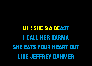 UH! SHE'S A BEAST
I CALL HER KARMA
SHE EATS YOUR HEART OUT
LIKE JEFFREY DAHMER