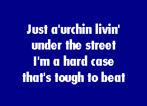 Just u'urthin Iivin'
under lhe street

I'm a hard case
that's tough to beat