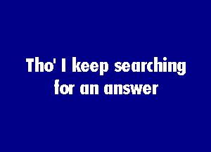 Tho' I keep searching

law an answer