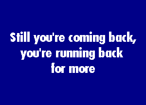 SIiII you're coming butk,

you're running back
I01 more