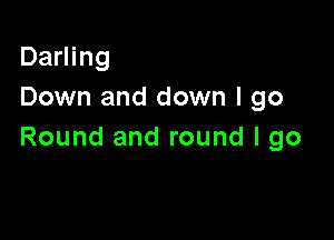 Darling
Down and down I go

Round and round I go