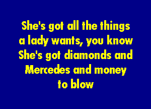 She's got all the things
a lady wants, you know
She's got diamonds and

Mercedes and money
Io blow