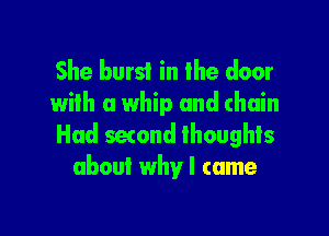 She burst in the door
with a whip and chain

Had second thoughts
about why I came
