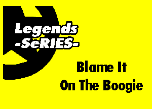 Leggyds
JQRIES-

Blame Ili'
On The Boogie