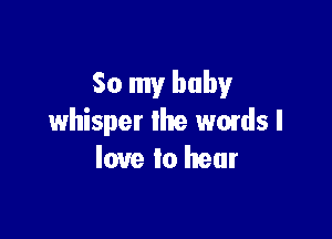 So my baby

whisper lhe wmds I
love to hear