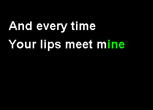 And every time
Your lips meet mine