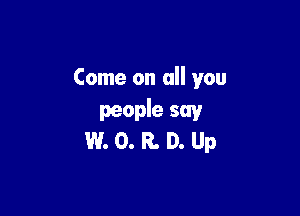 Come on all you

people say
W. O. R. D. Up