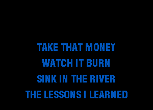TAKE THAT MONEY
WATCH IT BURN
SINK IN THE RIVER

THE LESSDHSI LEARNED l