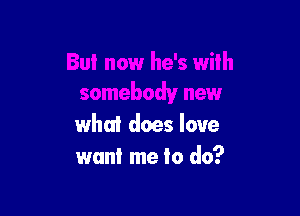 with
somebody new

what does love
want me to do?