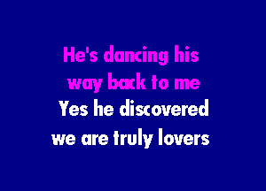 Yes he discovered
we are trulyr lovers