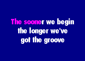 The sooner we begin

the longer we've
got Ike groove