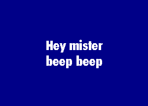 Hey mister

beep beep