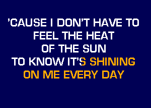 'CAUSE I DON'T HAVE TO
FEEL THE HEAT
OF THE SUN
TO KNOW ITS SHINING
ON ME EVERY DAY