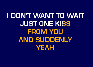 I DON'T WANT TO WAIT
JUST ONE KISS
FROM YOU

AND SUDDENLY
YEAH