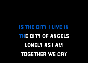 IS THE CITY I LIVE IN

THE CITY OF ANGELS
LONELY AS I AM
TOGETHER WE CRY
