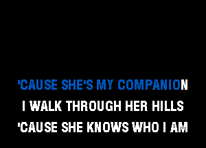 'CAUSE SHE'S MY COMPANION
I WALK THROUGH HER HILLS
'CAUSE SHE KNOWS WHO I AM