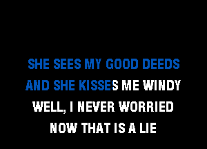 SHE SEES MY GOOD DEEDS
AND SHE KISSES ME WINDY
WELL, I NEVER WORRIED
HOW THAT IS A LIE