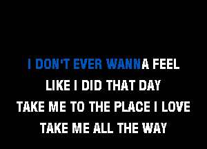 I DON'T EVER WANNA FEEL
LIKE I DID THAT DAY
TAKE ME TO THE PLACE I LOVE
TAKE ME ALL THE WAY