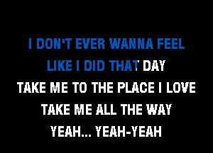 I DON'T EVER WANNA FEEL
LIKE I DID THAT DAY
TAKE ME TO THE PLACE I LOVE
TAKE ME ALL THE WAY
YEAH... YEAH-YEAH