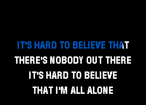 IT'S HARD TO BELIEVE THAT
THERE'S NOBODY OUT THERE
IT'S HARD TO BELIEVE
THAT I'M ALL ALONE