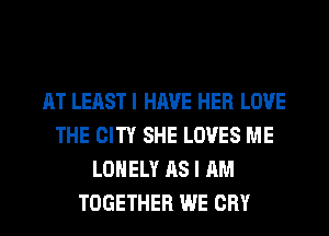 AT LEAST I HAVE HER LOVE
THE CITY SHE LOVES ME
LONELY AS I AM
TOGETHER WE CRY