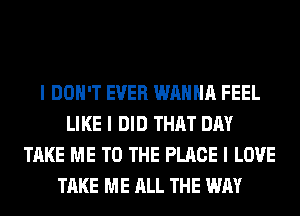 I DON'T EVER WANNA FEEL
LIKE I DID THAT DAY
TAKE ME TO THE PLACE I LOVE
TAKE ME ALL THE WAY