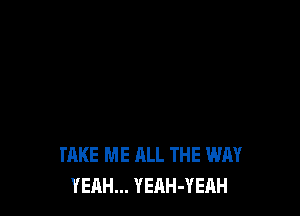 TAKE ME ALL THE WAY
YEAH... YEAH-YEAH