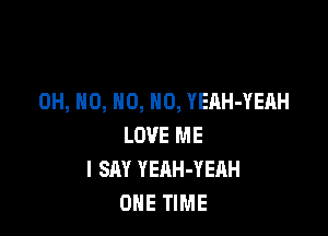 OH, H0, H0, H0, YEAH-YEAH

LOVE ME
I SAY YEAH-YEAH
ONE TIME