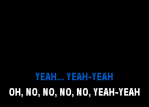 YEAH... YEAH-YEHH
OH, NO, N0, HO, HO, YERH-YEAH