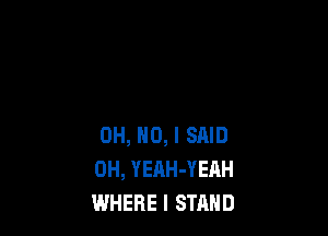 OH, NO, I SAID
0H, YEAH-YEAH
WHERE I STAND