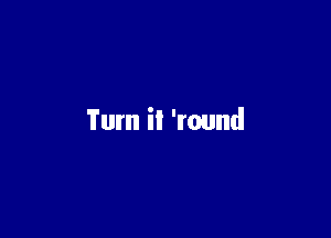 Turn it 'round