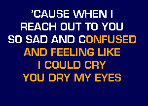 'CAUSE WHEN I
REACH OUT TO YOU
SO SAD AND CONFUSED
AND FEELING LIKE
I COULD CRY
YOU DRY MY EYES