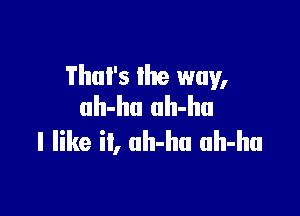 That's the way,

uh-hu ah-hu
I like it, uh-hu ah-hu