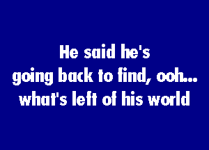 He said he's
going back to lind, ooh...

whul's left of his world