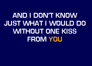 AND I DON'T KNOW
JUST WHAT I WOULD DO
WITHOUT ONE KISS
FROM YOU