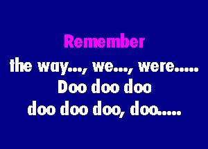 Ihxe way..., we..., were .....

Don doo doo
doo don doo, don...