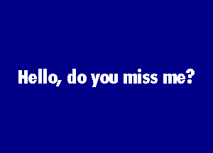 Hello, do you miss me?