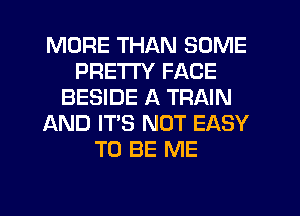 MORE THAN SOME
PRETTY FACE
BESIDE A TRAIN
AND IT'S NOT EASY
TO BE ME