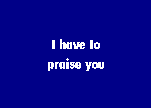 I have In

praise you