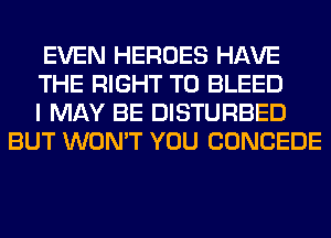 EVEN HEROES HAVE

THE RIGHT TO BLEED

I MAY BE DISTURBED
BUT WON'T YOU CONCEDE