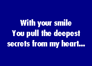 Wilh your smile

You pull the deepest
setrels from my heart...