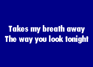 Takes my breath away

The way you look tonight