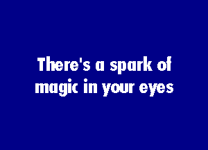 There's a spark of

magic in your eyes
