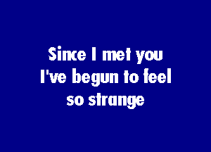 Since I met you

I've begun lo feel
so strange