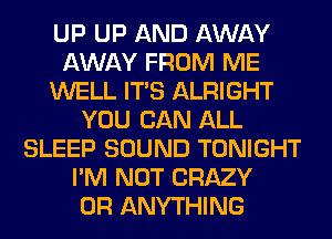 UP UP AND AWAY
AWAY FROM ME
WELL ITS ALRIGHT
YOU CAN ALL
SLEEP SOUND TONIGHT
I'M NOT CRAZY
0R ANYTHING