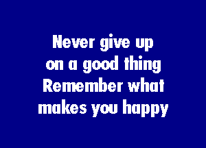 Never give up
on a good Ihing

Remember what
makes you happy