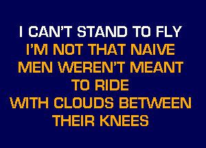 I CAN'T STAND T0 FLY
I'M NOT THAT NAIVE
MEN WEREN'T MEANT
TO RIDE
WITH CLOUDS BETWEEN
THEIR KNEES